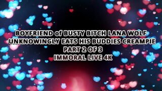 BOYFRIEND of BUSTY BITCH LANA WOLF UNKNOWINGLY EATS HIS BUDDIES CREAMPIE – IMMORAL LIVE 4K